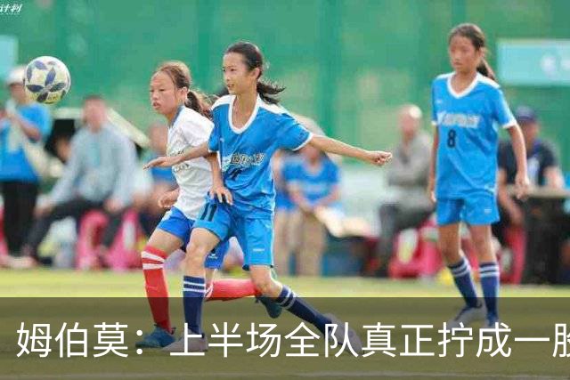 姆伯莫：上半场全队真正拧成一股绳；相信转机一定会到来